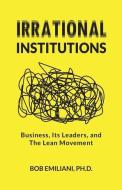 Irrational Institutions: Business, Its Leaders, and The Lean Movement di Bob Emiliani edito da GOLDEN SPIKE