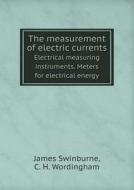 The Measurement Of Electric Currents Electrical Measuring Instruments. Meters For Electrical Energy di Thomas Commerford Martin, James Swinburne, C H Wordingham edito da Book On Demand Ltd.