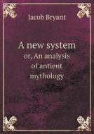 A New System Or, An Analysis Of Antient Mythology di Jacob Bryant edito da Book On Demand Ltd.