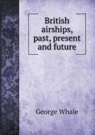 British Airships, Past, Present And Future di George Whale edito da Book On Demand Ltd.