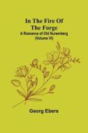 In The Fire Of The Forge; A Romance of Old Nuremberg (Volume VI) di Georg Ebers edito da Alpha Editions