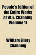 People's Edition Of The Entire Works Of W. E. Channing (volume 1) di William Ellery Channing edito da General Books Llc