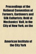 Proceedings Of The National Convention Of Farmers, Gardeners And Silk Culturists; Held At Mechanics' Hall, In The City Of New York, On The di American Institute of the City York edito da General Books Llc