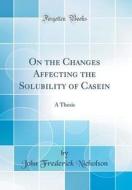 On the Changes Affecting the Solubility of Casein: A Thesis (Classic Reprint) di John Frederick Nicholson edito da Forgotten Books