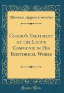 Cicero's Treatment of the Locus Communis in His Rhetorical Works (Classic Reprint) di Florence Augusta Cornelius edito da Forgotten Books