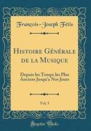 Histoire Générale de la Musique, Vol. 5: Depuis Les Temps Les Plus Anciens Jusqu'a Nos Jours (Classic Reprint) di Francois-Joseph Fetis edito da Forgotten Books