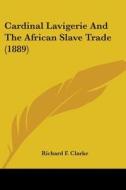 Cardinal Lavigerie and the African Slave Trade (1889) di Richard F. Clarke edito da Kessinger Publishing