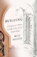 Building: A Carpenter's Notes on Life & the Art of Good Work di Mark Ellison edito da RANDOM HOUSE