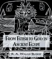 From Fetish To God Ancient Egypt di Sir Ernest Alfred Wallace Budge edito da Kegan Paul