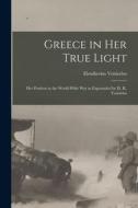 Greece in Her True Light: Her Position in the World-Wide War as Expounded by El. K. Venizelos di Eleutherios Venizelos edito da LEGARE STREET PR