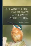 Our Winter Birds, how to Know and how to Attract Them di Frank M. Chapman edito da LEGARE STREET PR
