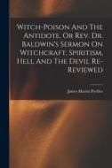 Witch-poison And The Antidote, Or Rev. Dr. Baldwin's Sermon On Witchcraft, Spiritism, Hell And The Devil Re-reviewed di James Martin Peebles edito da LEGARE STREET PR