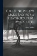 The Dying Pillow Made Easy for a Death-Bed, Publ. by R. Shutte di Robert Hawker edito da LEGARE STREET PR