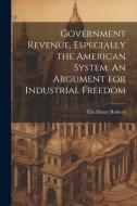 Government Revenue, Especially the American System. An Argument for Industrial Freedom di Ellis Henry Roberts edito da LEGARE STREET PR