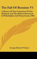 The Fall of Bossism V1: A History of the Committee of One Hundred, and the Reform Movement in Philadelphia and Pennsylvania (1883) di George Edward Vickers edito da Kessinger Publishing