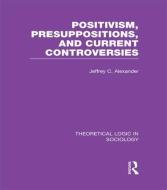 Positivism, Presupposition and Current Controversies  (Theoretical Logic in Sociology) di Jeffrey C. Alexander edito da Taylor & Francis Ltd