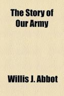 The Story Of Our Army di Willis J. Abbot edito da General Books