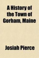 A History Of The Town Of Gorham, Maine di Josiah Pierce edito da General Books