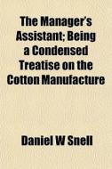 The Manager's Assistant; Being A Condensed Treatise On The Cotton Manufacture di Daniel W. Snell edito da General Books Llc