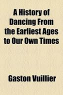 A History Of Dancing From The Earliest Ages To Our Own Times di Gaston Vuillier edito da General Books Llc