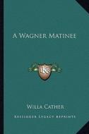 A Wagner Matinee di Willa Cather edito da Kessinger Publishing
