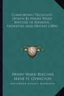 Comforting Thoughts Spoken by Henry Ward Beecher in Sermons, Addresses, and Prayers (1884) di Henry Ward Beecher edito da Kessinger Publishing