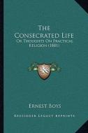 The Consecrated Life: Or Thoughts on Practical Religion (1881) di Ernest Boys edito da Kessinger Publishing