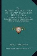 The Mother's Practical Guide in the Early Training of Her Children: Containing Directions for Their Physical, Intellectual, and Moral Education (1836) di Mrs J. Bakewell edito da Kessinger Publishing