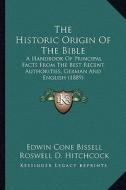 The Historic Origin of the Bible: A Handbook of Principal Facts from the Best Recent Authorities, German and English (1889) di Edwin Cone Bissell edito da Kessinger Publishing