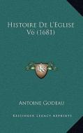 Histoire de L'Eglise V6 (1681) di Antoine Godeau edito da Kessinger Publishing