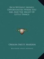 Rich Without Money; Opportunities Where You Are; And the Might of Little Things di Orison Swett Marden edito da Kessinger Publishing