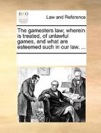 The Gamesters Law; Wherein Is Treated, Of Unlawful Games, And What Are Esteemed Such In Our Law. di Multiple Contributors edito da Gale Ecco, Print Editions