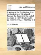 A History Of The English Law, From The Beginning Of The Reign Of Edward The Second To The End Of The Reign Of Henry The Seventh. By John Reeves, ... V di John Reeves edito da Gale Ecco, Print Editions