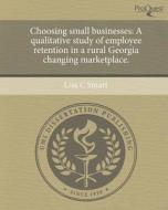 Choosing Small Businesses: A Qualitative Study of Employee Retention in a Rural Georgia Changing Marketplace. di Lisa C. Smart edito da Proquest, Umi Dissertation Publishing