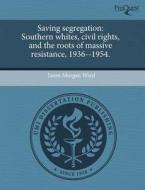Saving Segregation: Southern Whites, Civil Rights, and the Roots of Massive Resistance, 1936--1954. di Jason Morgan Ward edito da Proquest, Umi Dissertation Publishing