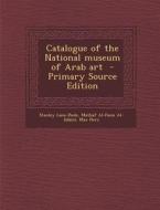 Catalogue of the National Museum of Arab Art - Primary Source Edition di Stanley Lane-Poole, Mat Af Al-Fann Al-Isl M., Max Herz edito da Nabu Press