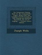 The Temperance Fishing Book: Or, the Contemplative Angler, Being a New and Complete General Treatise on That Pleasing and Healthful Recreation, the di Joseph Wells edito da Nabu Press