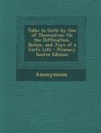 Talks to Girls by One of Themselves: On the Difficulties, Duties, and Joys of a Girl's Life - Primary Source Edition di Anonymous edito da Nabu Press