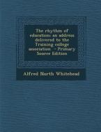 The Rhythm of Education; An Address Delivered to the Training College Association - Primary Source Edition di Alfred North Whitehead edito da Nabu Press