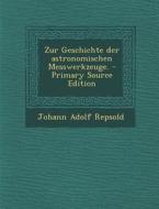 Zur Geschichte Der Astronomischen Messwerkzeuge. di Johann Adolf Repsold edito da Nabu Press