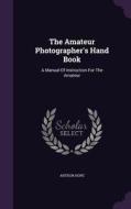 The Amateur Photographer's Hand Book di Arthur Hope edito da Palala Press