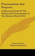 Protestantism and Progress: A Historical Study of the Relation of Protestantism to the Modern World (1912) di Ernst Troeltsch edito da Kessinger Publishing