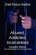 Abused, Addicted, Incarcerated di Chief Poison Feather edito da America Star Books