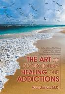 The Art of Consciously Healing Our Addictions di M. D. Raul Llanos edito da Balboa Press