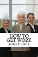 How to Get Work di James Nugent edito da Createspace