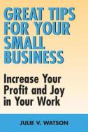 Great Tips for Your Small Business: Increase Your Profit and Joy in Your Work di Julie V. Watson edito da Dundurn Group