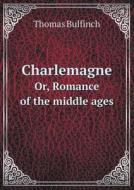 Charlemagne Or, Romance Of The Middle Ages di Emperor Charlemagne, Arthur Richmon Marsh, Bulfinch Thomas edito da Book On Demand Ltd.