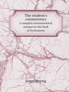 The Student's Commentary A Complete Hermeneutical Manual On The Book Of Ecclesiastes di James Strong edito da Book On Demand Ltd.