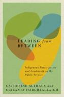 Leading from Between: Indigenous Participation and Leadership in the Public Service di Catherine Althaus, Ciaran O'Faircheallaigh edito da MCGILL QUEENS UNIV PR