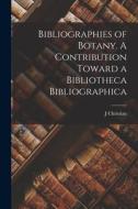 Bibliographies of Botany. A Contribution Toward a Bibliotheca Bibliographica di J. Christian Bay edito da LEGARE STREET PR